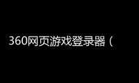 360網頁游戲登錄器（360大皇帝網頁游戲登錄）