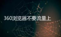 360瀏覽器不要流量上網版軟件介紹，360瀏覽器不要流量上網版