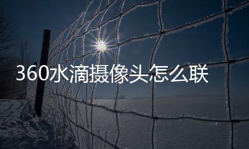 360水滴攝像頭怎么聯網（360水滴攝像頭電腦版）