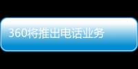 360將推出電話業(yè)務 免費通訊大門一觸即開？