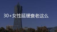 30+女性延緩衰老這么吃