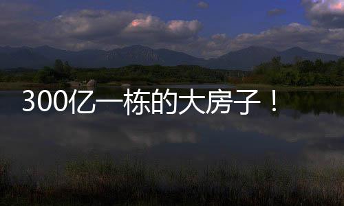 300億一棟的大房子！曝世界最奢華豪宅