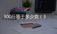 300斤等于多少克（300克等于幾斤）