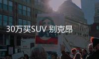 30萬買SUV 別克昂科旗和豐田漢蘭達如何挑選