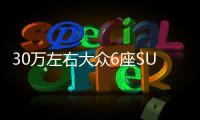30萬左右大眾6座SUV推薦 這幾款都值得看看