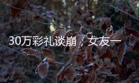 30萬彩禮談崩，女友一怒送男友“大禮”