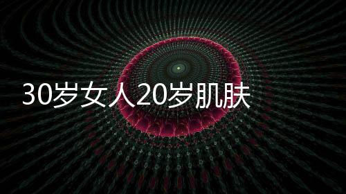 30歲女人20歲肌膚 30歲抗衰保養