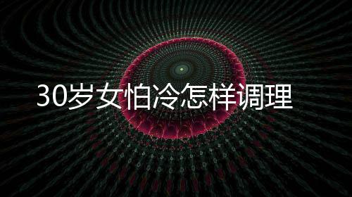 30歲女怕冷怎樣調理