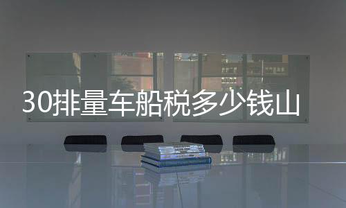 30排量車船稅多少錢山東濰坊3,5排量車船稅是多少