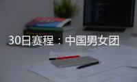 30日賽程：中國男女團亮相1/4決賽 日韓將碰撞