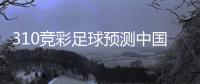 310競彩足球預測中國國家足球隊別稱國際足球最新消息
