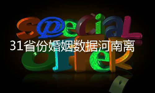 31省份婚姻數據河南離婚人數最多廣東結婚人數最多