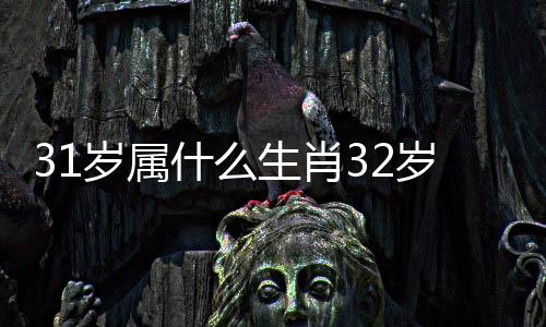31歲屬什么生肖32歲屬什么（31歲屬什么生肖）