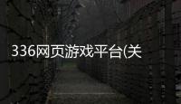 336網頁游戲平臺(關于336網頁游戲平臺簡述)