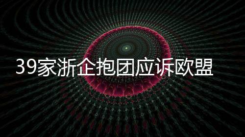 39家浙企抱團應訴歐盟對華光伏反傾銷調查,行業資訊