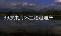 39歲朱丹懷二胎艱難產子，曾自爆孕初期不穩定導致缺鉀