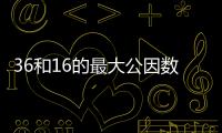 36和16的最大公因數(shù)是多少 36和16的最大公因數(shù)是幾