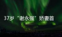 37歲“謝永強”嬌妻首出鏡，膚白腿細惹人羨，網友直呼太幸福
