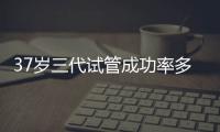 37歲三代試管成功率多少戳，案例告訴你要移植兩個囊胚