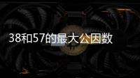 38和57的最大公因數 38和57的最大公因數怎么算