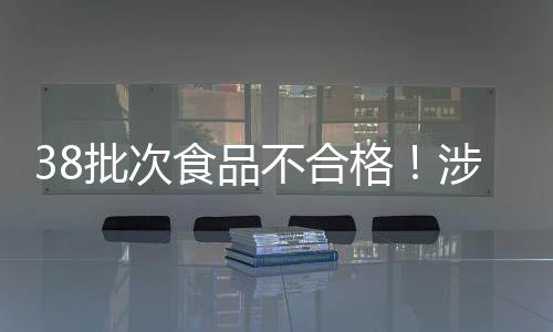 38批次食品不合格！涉及貴州華聯安順分公司、貴州合力購物修文分公司