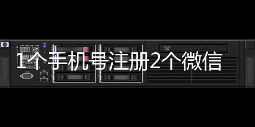 1個手機號注冊2個微信號（1個手機號注冊2個微信）