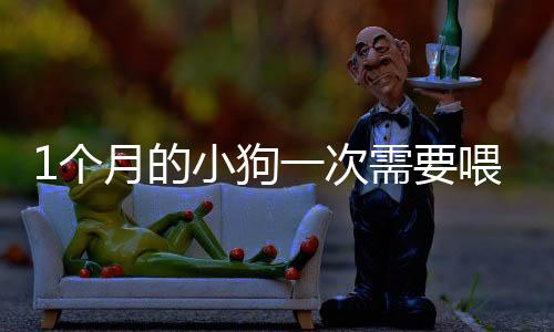 1個月的小狗一次需要喂多少