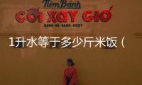1升水等于多少斤米飯（1升水等于多少斤）