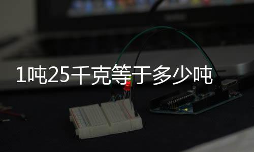1噸25千克等于多少噸（5千克等于多少噸）