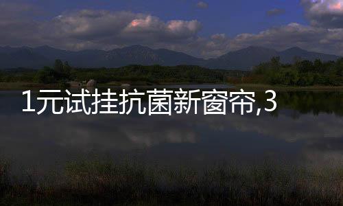 1元試掛抗菌新窗簾,3月13日如魚得水窗簾多重福利拉開健康新