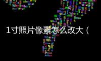 1寸照片像素怎么改大（1寸照片像素怎么改）