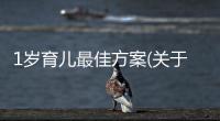 1歲育兒最佳方案(關(guān)于1歲育兒最佳方案簡(jiǎn)述)