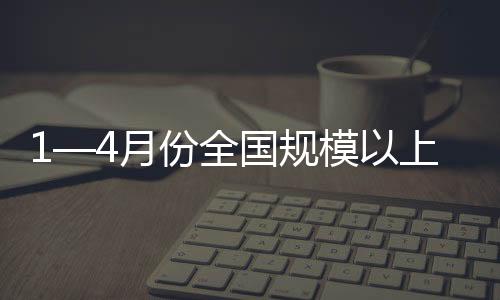 1—4月份全國規模以上工業企業利潤同比增長1.06倍