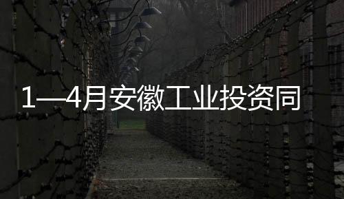 1—4月安徽工業投資同比增長9.1%