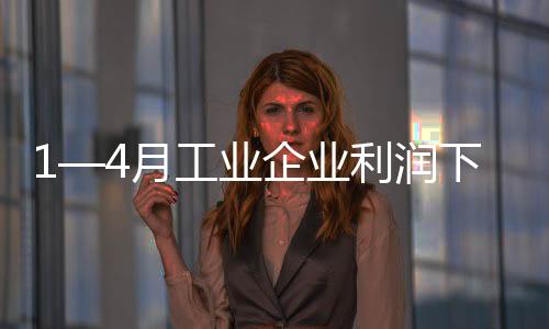 1—4月工業(yè)企業(yè)利潤下降20.6%