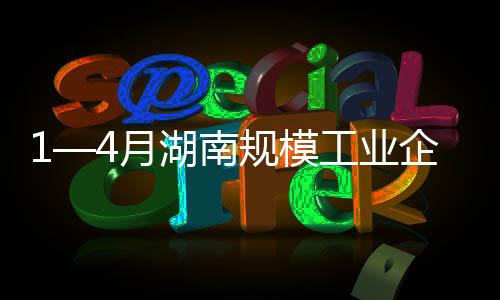 1—4月湖南規模工業企業利潤增速居全國第三