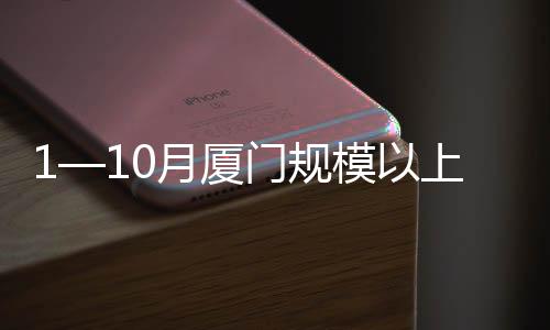 1—10月廈門規模以上工業同比增長3.5%