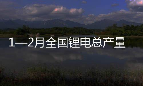 1—2月全國鋰電總產量超過102GWh 同比增長24%