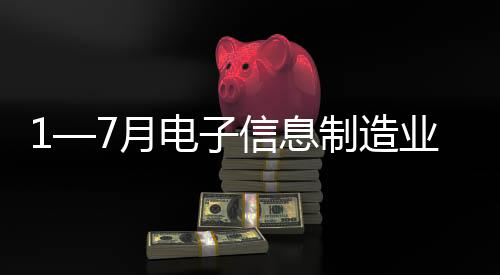 1—7月電子信息制造業固定資產投資同比增長9.8%