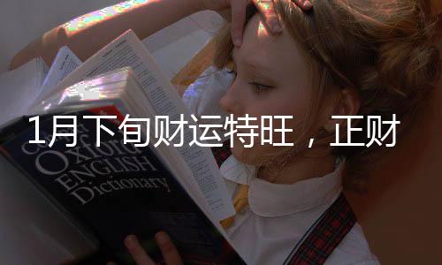 1月下旬財運特旺，正財賺大錢，偏財中大獎，富貴不愁的3大生肖