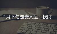 1月下旬走貴人運，錢財兩旺升官發財，添丁添福，榮華富貴三生肖