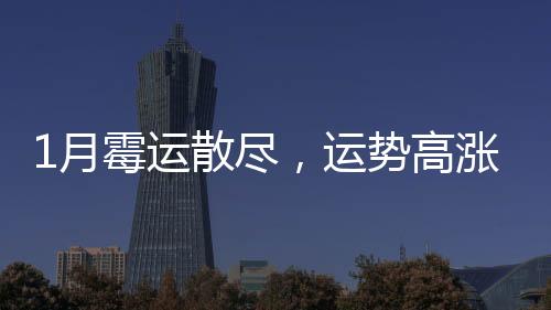 1月霉運散盡，運勢高漲，厚積薄發，錢財大賺富貴有余的3生肖