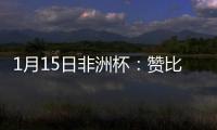 1月15日非洲杯：贊比亞VS摩洛哥，兩隊對決究竟誰更勝一籌?