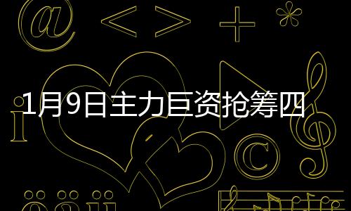 1月9日主力巨資搶籌四大板塊(附股)
