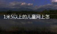 1米5以上的兒童網(wǎng)上怎么買火車票（超過1 5米的兒童怎么在網(wǎng)上買火車票）