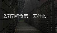 2.7斤斷食第一天什么東西也沒吃，就只喝水、上廁所了