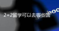 2+2留學可以去哪些國家？獲得什么學歷？申請難不難？