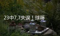 23中7,7失誤！球哥打得是不錯，但“一弱點”太過明顯，難成超巨