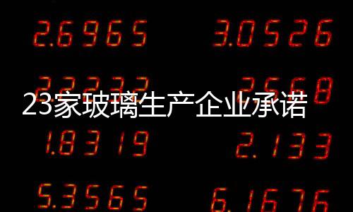 23家玻璃生產企業承諾 “四個必須”共渡難關,企業新聞