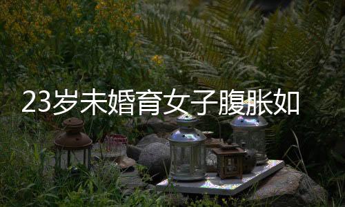 23歲未婚育女子腹脹如鼓，手術取出42斤腫瘤